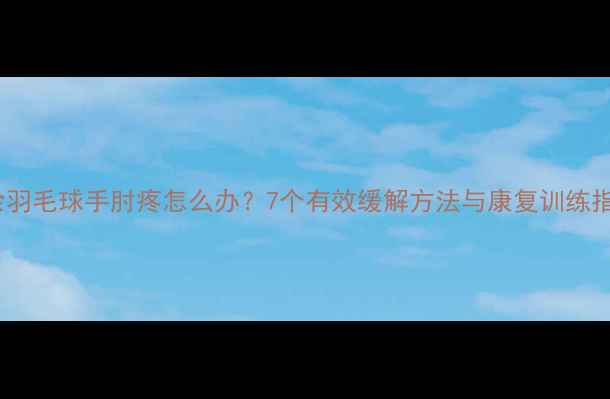 图片 业余羽毛球手肘疼怎么办？7个有效缓解方法与康复训练指南2