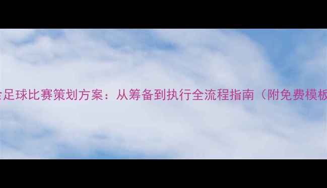 图片 业余足球比赛策划方案：从筹备到执行全流程指南（附免费模板）1