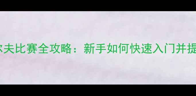 图片 业余高尔夫比赛全攻略：新手如何快速入门并提升球技2