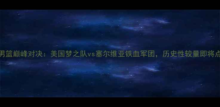 图片 东京奥运会男篮巅峰对决：美国梦之队vs塞尔维亚铁血军团，历史性较量即将点燃篮球圣殿