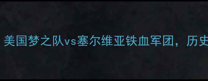 图片 东京奥运会男篮巅峰对决：美国梦之队vs塞尔维亚铁血军团，历史性较量即将点燃篮球圣殿2