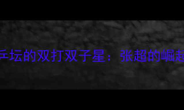 图片 东南乒坛的双打双子星：张超的崛起之路