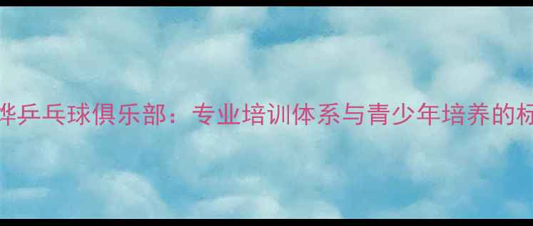 图片 东方翔烨乒乓球俱乐部：专业培训体系与青少年培养的标杆之路