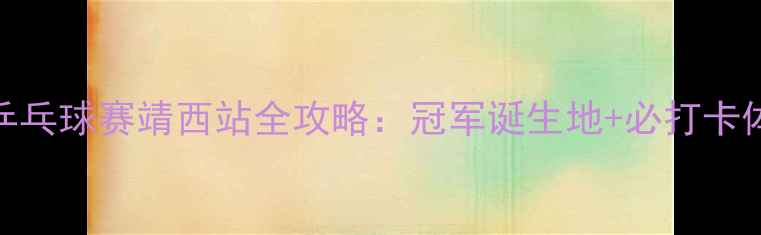 图片 东盟乒乓球赛靖西站全攻略：冠军诞生地+必打卡体验！