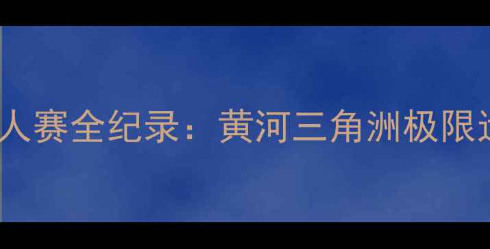 图片 东营黄河铁人赛全纪录：黄河三角洲极限运动新标杆1