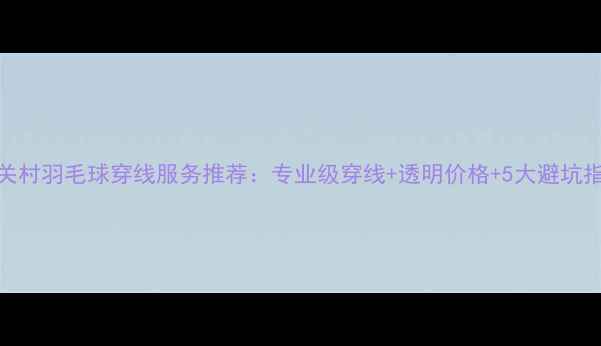 图片 中关村羽毛球穿线服务推荐：专业级穿线+透明价格+5大避坑指南