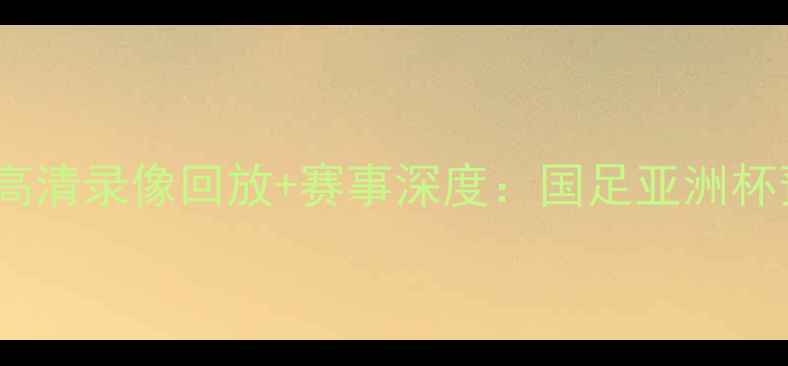 图片 中国vs菲律宾足球赛高清录像回放+赛事深度：国足亚洲杯预选赛关键战全记录1
