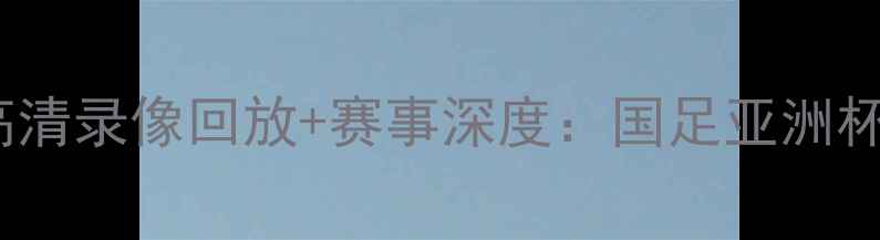 图片 中国vs菲律宾足球赛高清录像回放+赛事深度：国足亚洲杯预选赛关键战全记录2
