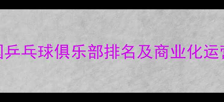 图片 中国乒乓球俱乐部排名及商业化运营全