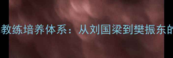 图片 中国乒乓球教练培养体系：从刘国梁到樊振东的辉煌之路1