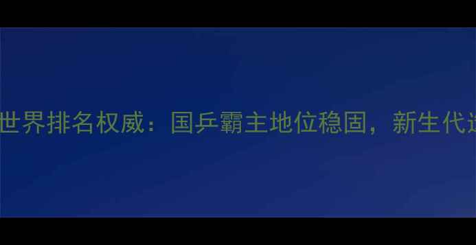 图片 中国乒乓球男队世界排名权威：国乒霸主地位稳固，新生代选手崛起亮点全1