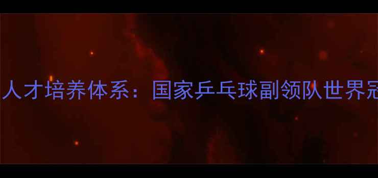 图片 中国乒乓球队人才培养体系：国家乒乓球副领队世界冠军成长密码1