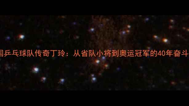 图片 中国乒乓球队传奇丁玲：从省队小将到奥运冠军的40年奋斗史1