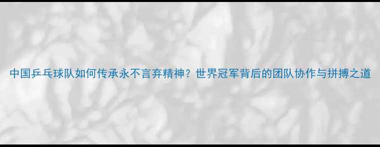 图片 中国乒乓球队如何传承永不言弃精神？世界冠军背后的团队协作与拼搏之道