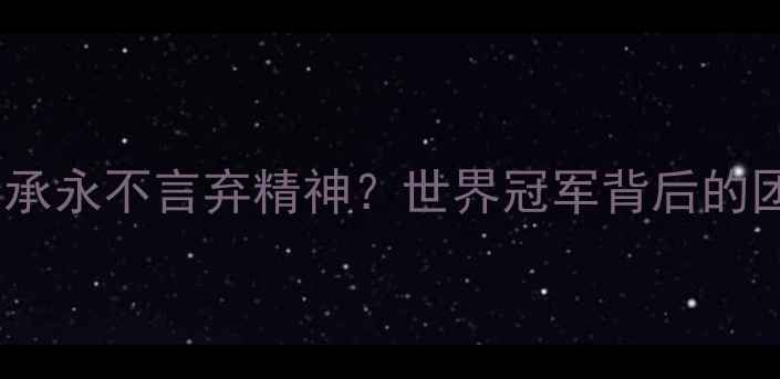 图片 中国乒乓球队如何传承永不言弃精神？世界冠军背后的团队协作与拼搏之道2