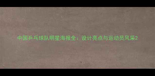 图片 中国乒乓球队明星海报全：设计亮点与运动员风采2