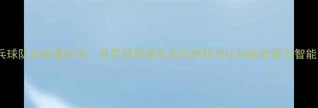 图片 中国乒乓球队训练基地全：世界冠军诞生背后的科学化训练体系与智能化设施2