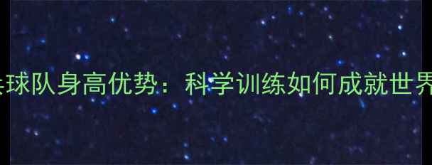 图片 中国乒乓球队身高优势：科学训练如何成就世界霸主？1