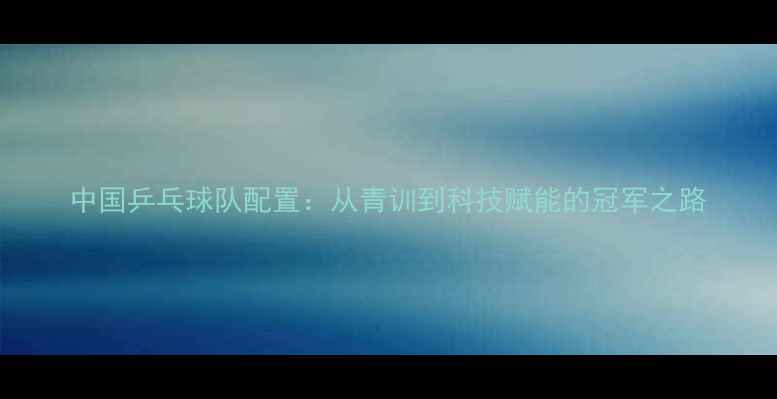 图片 中国乒乓球队配置：从青训到科技赋能的冠军之路