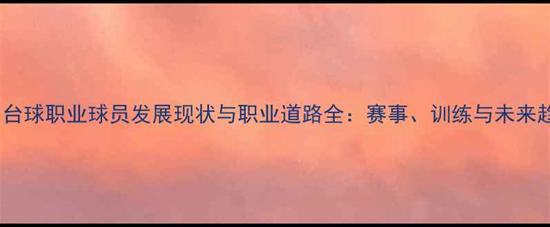 图片 中国台球职业球员发展现状与职业道路全：赛事、训练与未来趋势1