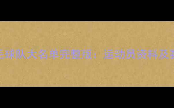 图片 中国国家羽毛球队大名单完整版：运动员资料及赛事表现深度