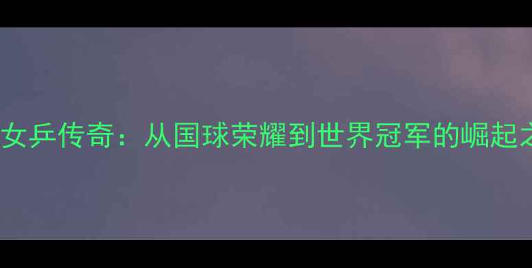 图片 中国女乒传奇：从国球荣耀到世界冠军的崛起之路2