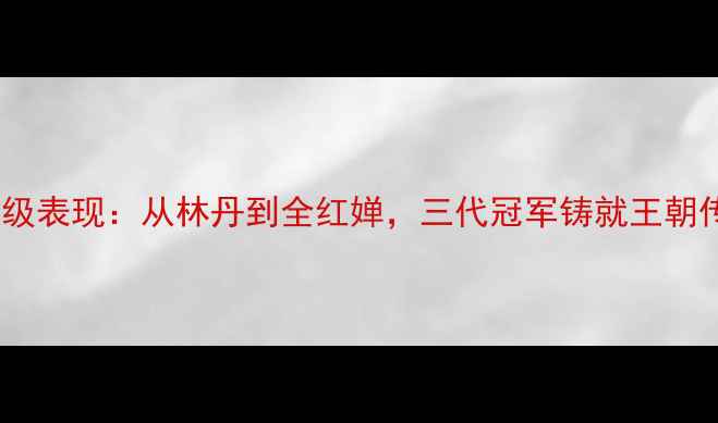 图片 中国女双羽毛球统治级表现：从林丹到全红婵，三代冠军铸就王朝传奇（附最新战绩）2