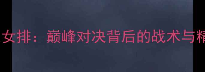 图片 中国女排vs荷兰女排：巅峰对决背后的战术与精彩看点全解读1