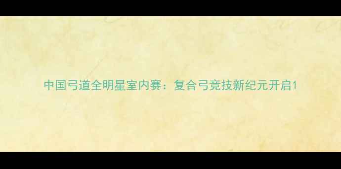 图片 中国弓道全明星室内赛：复合弓竞技新纪元开启1