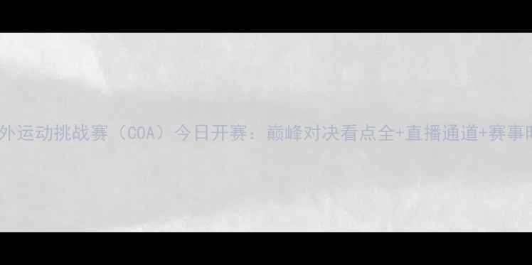 图片 中国户外运动挑战赛（COA）今日开赛：巅峰对决看点全+直播通道+赛事时间表1