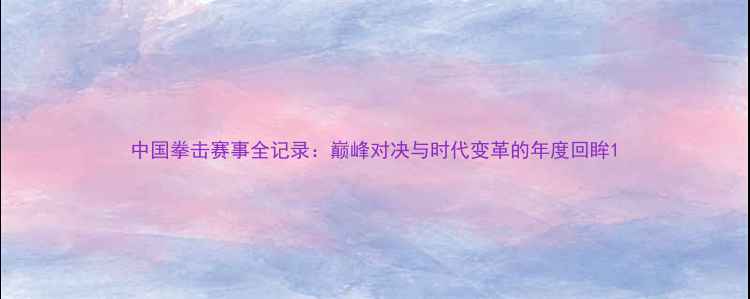 图片 中国拳击赛事全记录：巅峰对决与时代变革的年度回眸1