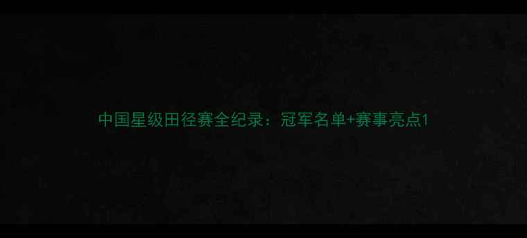 图片 中国星级田径赛全纪录：冠军名单+赛事亮点1