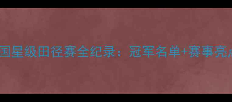 图片 中国星级田径赛全纪录：冠军名单+赛事亮点2