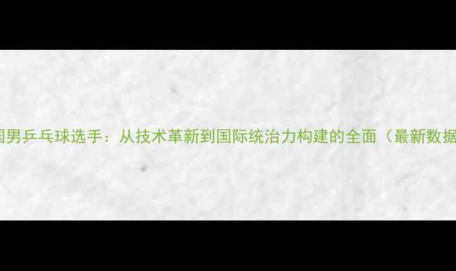图片 中国男乒乓球选手：从技术革新到国际统治力构建的全面（最新数据）1