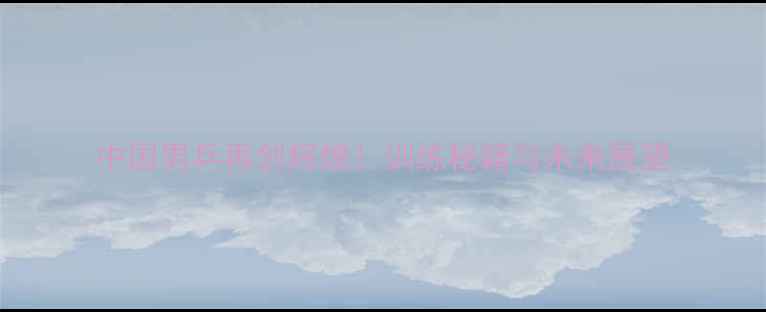 图片 中国男乒再创辉煌！训练秘籍与未来展望