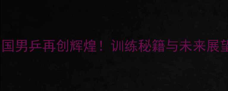 图片 中国男乒再创辉煌！训练秘籍与未来展望2