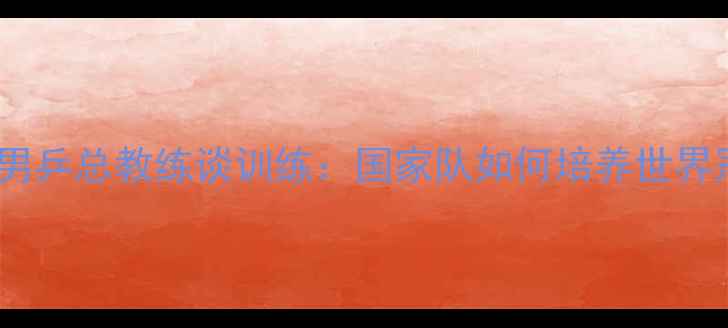 图片 中国男乒总教练谈训练：国家队如何培养世界冠军2