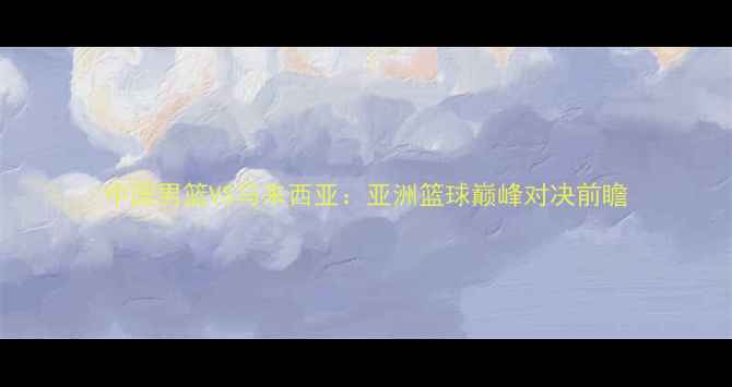 图片 中国男篮VS马来西亚：亚洲篮球巅峰对决前瞻