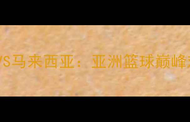 图片 中国男篮VS马来西亚：亚洲篮球巅峰对决前瞻2