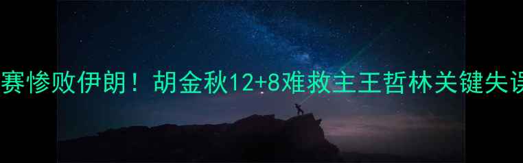 图片 中国男篮亚锦赛惨败伊朗！胡金秋12+8难救主王哲林关键失误引争议🏀💥1