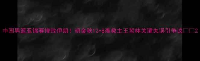 图片 中国男篮亚锦赛惨败伊朗！胡金秋12+8难救主王哲林关键失误引争议🏀💥2