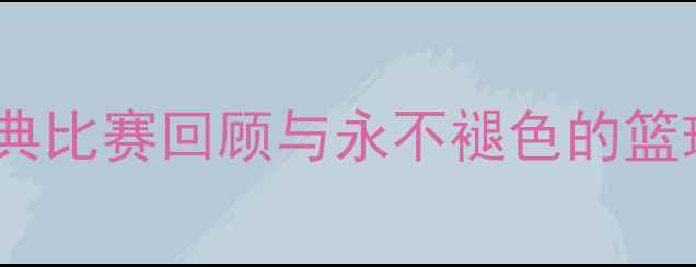 图片 中国男篮热血征程：经典比赛回顾与永不褪色的篮球记忆球迷必看全记录1