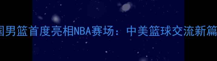 图片 中国男篮首度亮相NBA赛场：中美篮球交流新篇章2