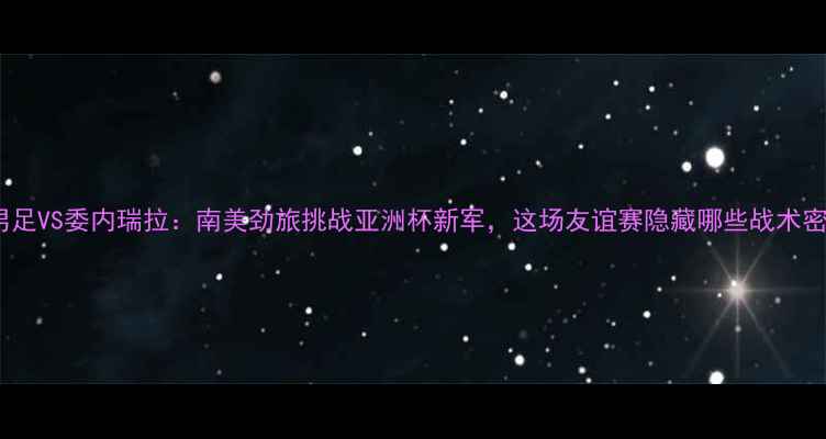 图片 中国男足VS委内瑞拉：南美劲旅挑战亚洲杯新军，这场友谊赛隐藏哪些战术密码？2