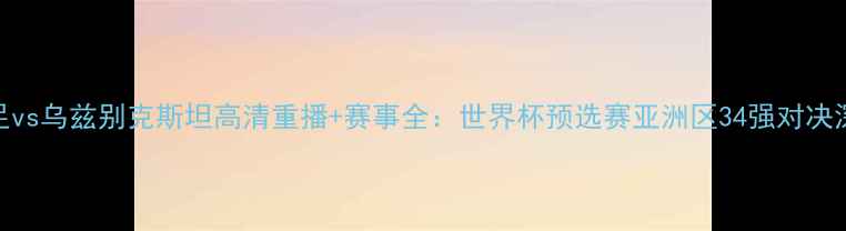 图片 中国男足vs乌兹别克斯坦高清重播+赛事全：世界杯预选赛亚洲区34强对决深度复盘