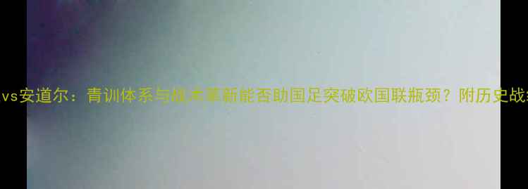 图片 中国男足vs安道尔：青训体系与战术革新能否助国足突破欧国联瓶颈？附历史战绩与战术