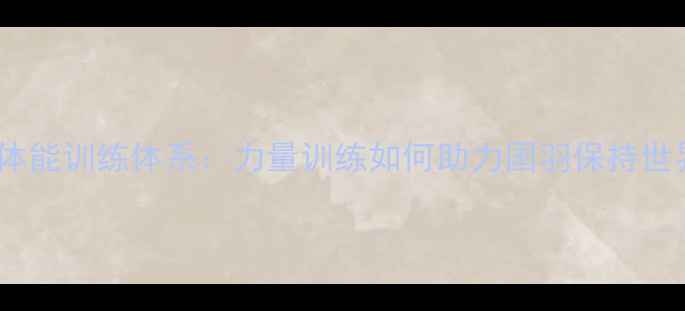 图片 中国羽毛球体能训练体系：力量训练如何助力国羽保持世界领先地位1
