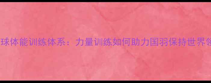 图片 中国羽毛球体能训练体系：力量训练如何助力国羽保持世界领先地位2