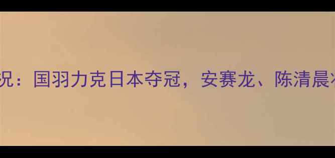 图片 中国羽毛球全英赛今日赛况：国羽力克日本夺冠，安赛龙、陈清晨状态出色，未来展望分析1