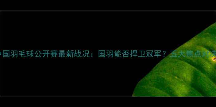 图片 中国羽毛球公开赛最新战况：国羽能否捍卫冠军？五大焦点对决1